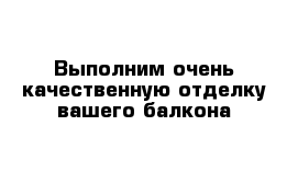 Выполним очень качественную отделку вашего балкона 